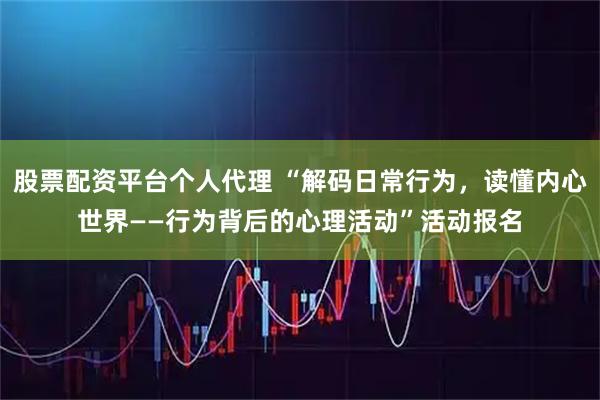 股票配资平台个人代理 “解码日常行为，读懂内心世界——行为背后的心理活动”活动报名