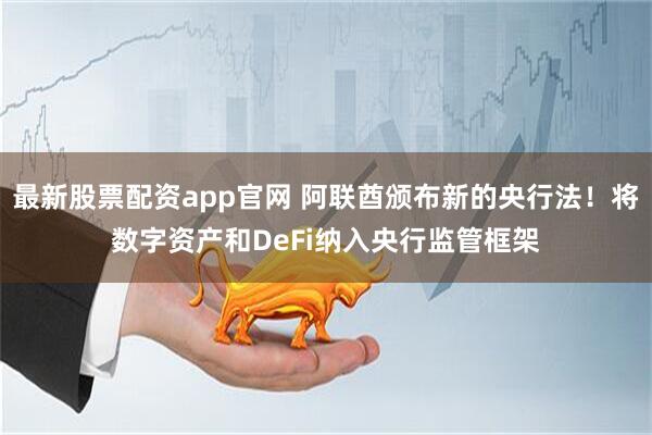 最新股票配资app官网 阿联酋颁布新的央行法！将数字资产和DeFi纳入央行监管框架