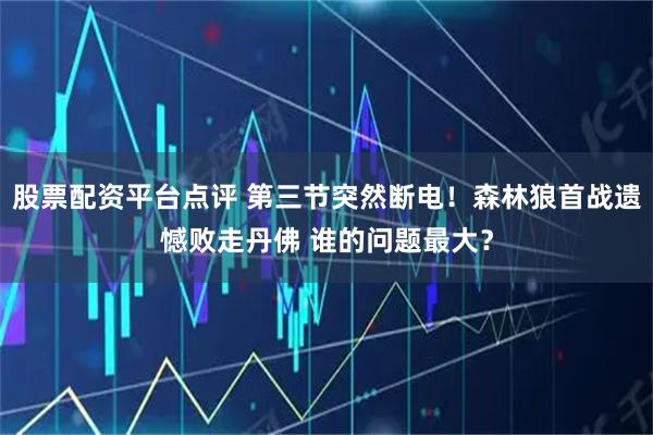 股票配资平台点评 第三节突然断电！森林狼首战遗憾败走丹佛 谁的问题最大？