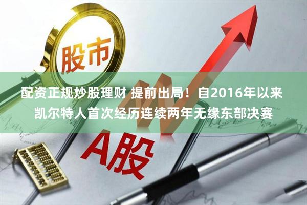 配资正规炒股理财 提前出局！自2016年以来 凯尔特人首次经历连续两年无缘东部决赛