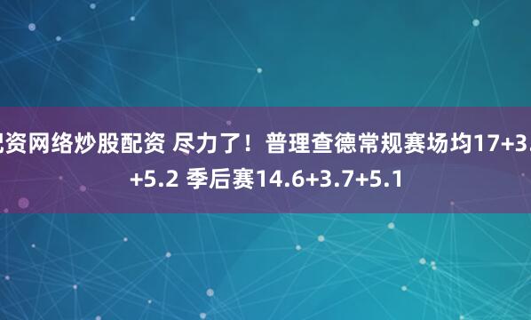 配资网络炒股配资 尽力了！普理查德常规赛场均17+3.9+5.2 季后赛14.6+3.7+5.1